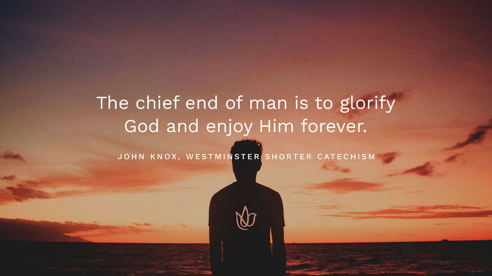 The chief end of man is to glorify God and enjoy Him forever.