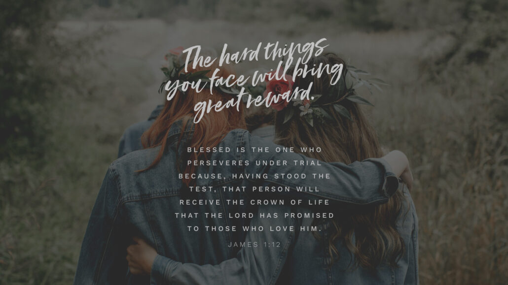 The hard things you face will bring great reward.

Blessed is the one who perseveres under trial because, having stood the test, that person will receive the crown of life that the Lord has promised to those who love him.
- James 1:12