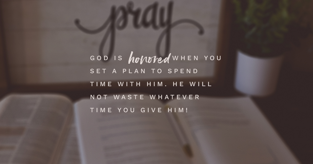 God is honored when you set a plan to spend time with Him. He will not waste whatever time you give Him!