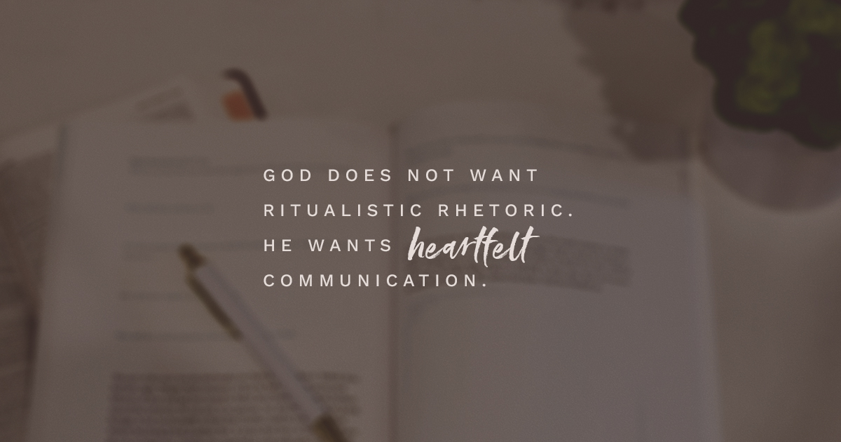 God does not want ritualistic rhetoric. He wants heartfelt communication.