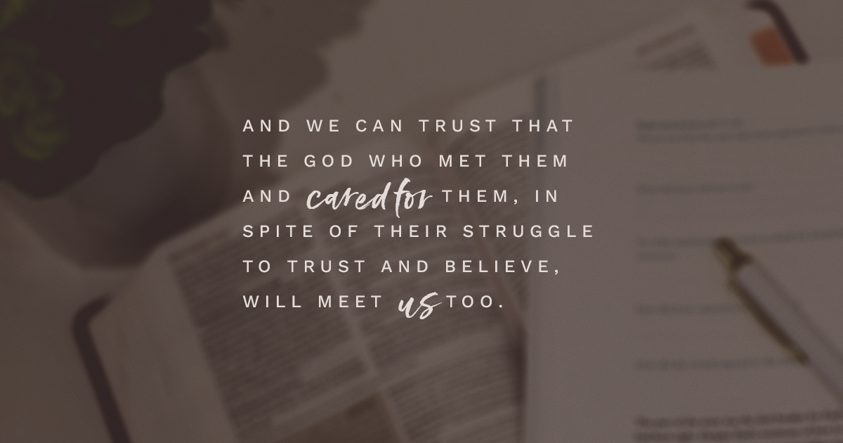 And we can trust that the God who met them and cared for them, in spite of their struggle to trust and believe, will meet us too. 
